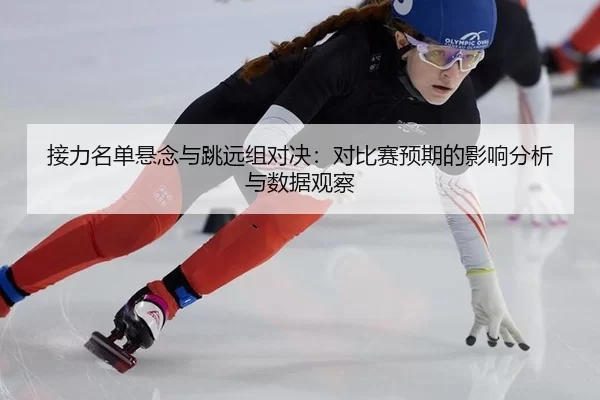 接力名单悬念与跳远组对决：对比赛预期的影响分析与数据观察