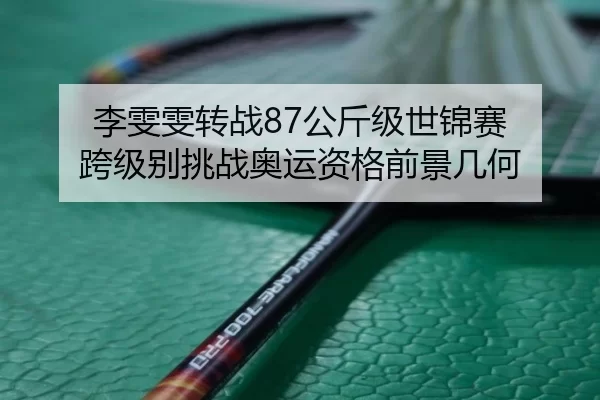 李雯雯转战87公斤级世锦赛 跨级别挑战奥运资格前景几何